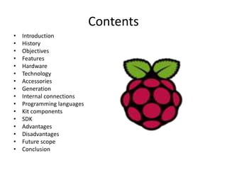 Contents
• Introduction
• History
• Objectives
• Features
• Hardware
• Technology
• Accessories
• Generation
• Internal connections
• Programming languages
• Kit components
• SDK
• Advantages
• Disadvantages
• Future scope
• Conclusion
 
