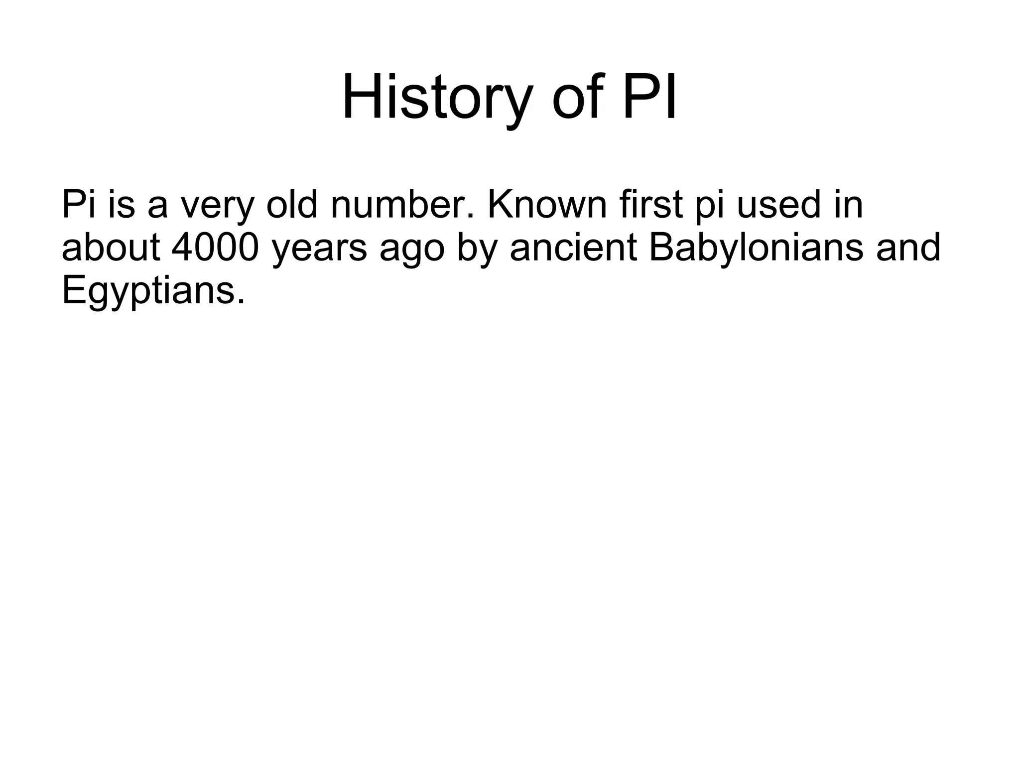 History of PI
Pi is a very old number. Known first pi used in
about 4000 years ago by ancient Babylonians and
Egyptians.
 