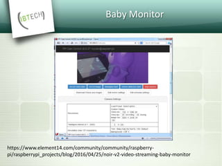 Baby Monitor
https://www.element14.com/community/community/raspberry-
pi/raspberrypi_projects/blog/2016/04/25/noir-v2-video-streaming-baby-monitor
 