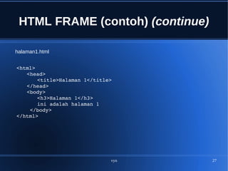 vyn 27
HTML FRAME (contoh) (continue)
<html>
<head>
<title>Halaman 1</title>
</head>
   <body>
   <h3>Halaman 1</h3>
ini adalah halaman 1
 </body>
</html>
halaman1.html
 