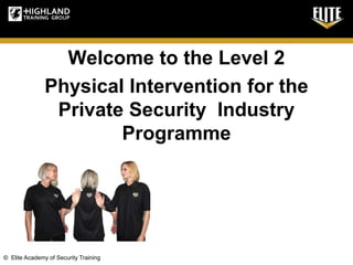 © Elite Academy of Security Training
Welcome to the Level 2
Physical Intervention for the
Private Security Industry
Programme
 