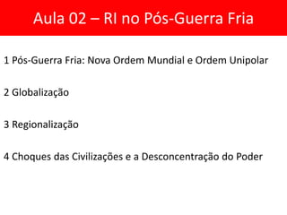 Aula 02 – RI no Pós-Guerra Fria
1 Pós-Guerra Fria: Nova Ordem Mundial e Ordem Unipolar
2 Globalização
3 Regionalização
4 C...