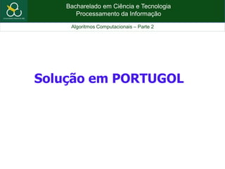 Bacharelado em Ciência e Tecnologia
Processamento da Informação
Algoritmos Computacionais – Parte 2
Solução em PORTUGOL
 