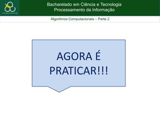 Bacharelado em Ciência e Tecnologia
Processamento da Informação
Algoritmos Computacionais – Parte 2
AGORA É
PRATICAR!!!
 