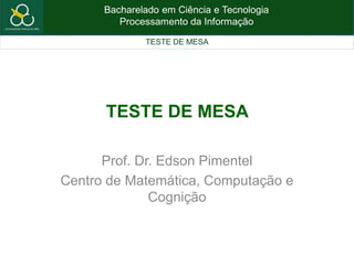 Bacharelado em Ciência e Tecnologia
Processamento da Informação
TESTE DE MESA
TESTE DE MESA
Prof. Dr. Edson Pimentel
Centro de Matemática, Computação e
Cognição
 