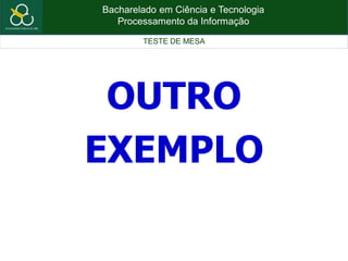 Bacharelado em Ciência e Tecnologia
Processamento da Informação
TESTE DE MESA
OUTRO
EXEMPLO
 