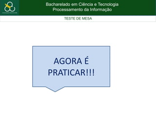 Bacharelado em Ciência e Tecnologia
Processamento da Informação
TESTE DE MESA
AGORA É
PRATICAR!!!
 