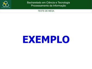 Bacharelado em Ciência e Tecnologia
Processamento da Informação
TESTE DE MESA
EXEMPLO
 