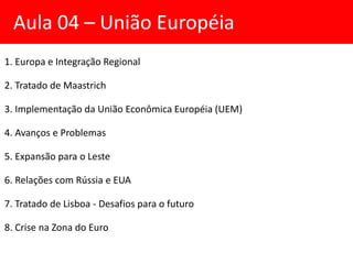 Aula 04 – União Européia
1. Europa e Integração Regional
2. Tratado de Maastrich
3. Implementação da União Econômica Europ...