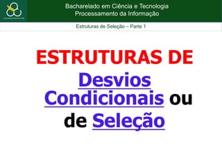 Bacharelado em Ciência e Tecnologia
Processamento da Informação
Estruturas de Seleção – Parte 1
ESTRUTURAS DE
Desvios
Condicionais ou
de Seleção
 