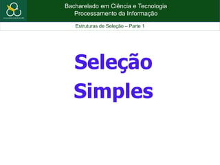 Bacharelado em Ciência e Tecnologia
Processamento da Informação
Estruturas de Seleção – Parte 1
Seleção
Simples
 