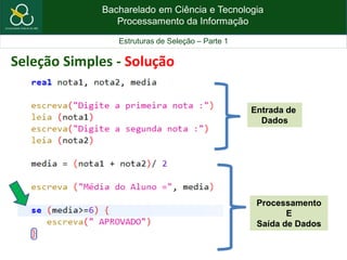 Bacharelado em Ciência e Tecnologia
Processamento da Informação
Estruturas de Seleção – Parte 1
Seleção Simples - Solução
Entrada de
Dados
Processamento
E
Saída de Dados
 