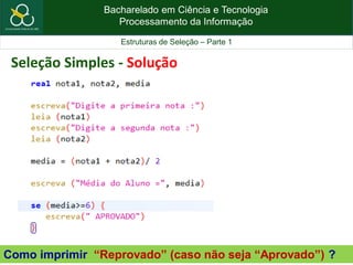Bacharelado em Ciência e Tecnologia
Processamento da Informação
Estruturas de Seleção – Parte 1
Como imprimir “Reprovado” (caso não seja “Aprovado”) ?
Seleção Simples - Solução
 