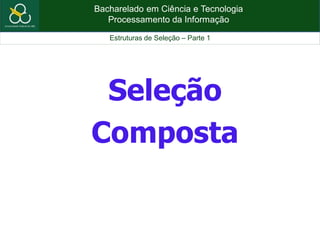 Bacharelado em Ciência e Tecnologia
Processamento da Informação
Estruturas de Seleção – Parte 1
Seleção
Composta
 