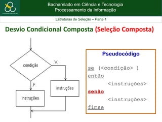 Bacharelado em Ciência e Tecnologia
Processamento da Informação
Estruturas de Seleção – Parte 1
Pseudocódigo
se (<condição> )
então
<instruções>
senão
<instruções>
fimse
Desvio Condicional Composta (Seleção Composta)
 
