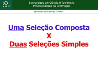 Bacharelado em Ciência e Tecnologia
Processamento da Informação
Estruturas de Seleção – Parte 1
Uma Seleção Composta
X
Duas Seleções Simples
 