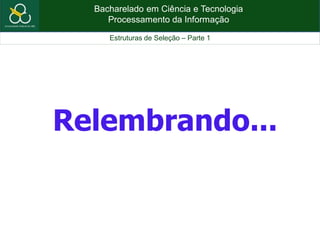 Bacharelado em Ciência e Tecnologia
Processamento da Informação
Estruturas de Seleção – Parte 1
Relembrando...
 