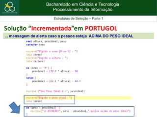 Bacharelado em Ciência e Tecnologia
Processamento da Informação
Estruturas de Seleção – Parte 1
Solução “Incrementada”em PORTUGOL
... mensagem de alerta caso a pessoa esteja ACIMA DO PESO IDEAL
 