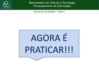 Bacharelado em Ciência e Tecnologia
Processamento da Informação
Estruturas de Seleção – Parte 1
AGORA É
PRATICAR!!!
 