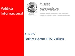 Política
Internacional
Aula 05
Política Externa URSS / Rússia
 