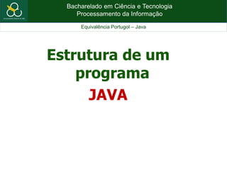 Bacharelado em Ciência e Tecnologia
Processamento da Informação
Equivalência Portugol – Java
Estrutura de um
programa
JAVA
 