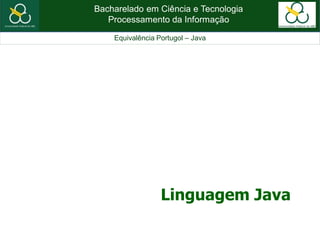 Bacharelado em Ciência e Tecnologia
Processamento da Informação
Equivalência Portugol – Java
Linguagem Java
 