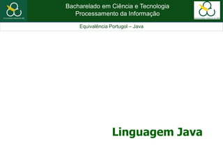 Bacharelado em Ciência e Tecnologia
Processamento da Informação
Equivalência Portugol – Java
Linguagem Java
 