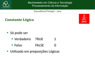Bacharelado em Ciência e Tecnologia
Processamento da Informação
Equivalência Portugol – Java
Constante Lógica
 Só pode ser
 Verdadeiro TRUE 1
 Falso FALSE 0
 Utilizado em preposições Lógicas
 