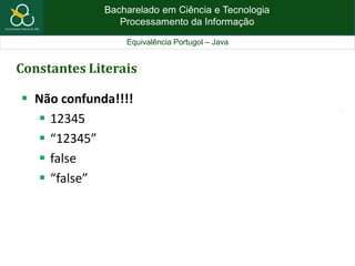 Bacharelado em Ciência e Tecnologia
Processamento da Informação
Equivalência Portugol – Java
12
Constantes Literais
 Não confunda!!!!
 12345
 “12345”
 false
 “false”
 