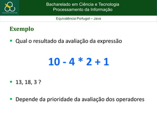 Bacharelado em Ciência e Tecnologia
Processamento da Informação
Equivalência Portugol – Java
Exemplo
 Qual o resultado da avaliação da expressão
10 - 4 * 2 + 1
 13, 18, 3 ?
 Depende da prioridade da avaliação dos operadores
 