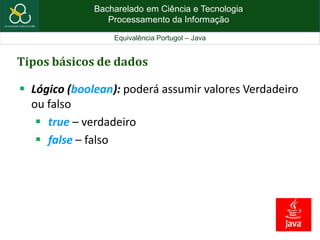 Bacharelado em Ciência e Tecnologia
Processamento da Informação
Equivalência Portugol – Java
Tipos básicos de dados
 Lógico (boolean): poderá assumir valores Verdadeiro
ou falso
 true – verdadeiro
 false – falso
 