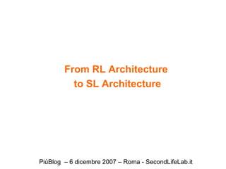 From RL Architecture  to SL Architecture PiùBlog  – 6 dicembre 2007 – Roma - SecondLifeLab.it 