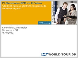 PI Showcase: BPM ve E-Fatura“Elektronik fatura ve Elektronik İmza işlemede Netweaver altyapısı..” FIT Consulting Koray Bahar, Arman Eker Netweaver – FIT 16.10.2009 
