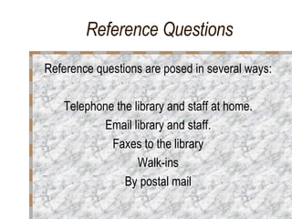 Reference Questions Reference questions are posed in several ways:  Telephone the library and staff at home. Email library and staff. Faxes to the library Walk-ins By postal mail 