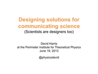 Designing solutions for
communicating science
(Scientists are designers too)
David Harris
at the Perimeter Institute for Theoretical Physics
June 19, 2013
@physicsdavid

 