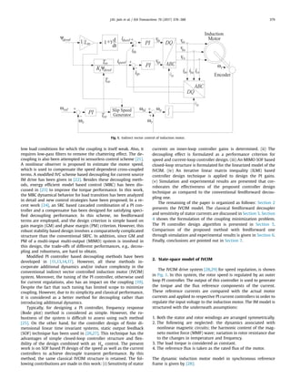 low load conditions for which the coupling is itself weak. Also, it
requires low-pass ﬁlters to remove the chattering effect. The de-
coupling is also been attempted in sensorless control scheme [21].
A nonlinear observer is proposed to estimate the motor speed,
which is used to compensate the speed dependent cross-coupled
terms. A modiﬁed IVC scheme based decoupling for current source
IM drive has been given in [22]. Besides these decoupling meth-
ods, energy efﬁcient model based control (MBC) has been dis-
cussed in [23] to improve the torque performance. In this work,
the MBC dynamical behavior for load transition has been analyzed
in detail and new control strategies have been proposed. In a re-
cent work [24], an SRC based cascaded combination of a PI con-
troller and a compensator has been designed for satisfying speci-
ﬁed decoupling performance. In this scheme, no feedforward
terms are employed, and the design criterion is simple based on
gain margin (GM) and phase margin (PM) criterion. However, this
robust stability based design involves a comparatively complicated
structure than the conventional SRFC. In addition, since GM and
PM of a multi-input multi-output (MIMO) system is involved in
this design, the trade-offs of different performances, e.g., decou-
pling and robustness, are hard to obtain.
Modiﬁed PI controller based decoupling methods have been
developed in [11,13,14,17]. However, all these methods in-
corporate additional dynamics and/or induce complexity in the
conventional indirect vector controlled induction motor (IVCIM)
system. Moreover, the tuning of the PI controller, otherwise used
for current regulations, also has an impact on the coupling [19].
Despite the fact that such tuning has limited scope to minimize
coupling. However, due to its simplicity and classical performance,
it is considered as a better method for decoupling rather than
introducing additional dynamics.
Typically, for designing a PI controller, frequency response
(Bode plot) method is considered as simple. However, the ro-
bustness of the system is difﬁcult to assess using such method
[25]. On the other hand, for the controller design of ﬁnite di-
mensional linear time invariant systems, static output feedback
(SOF) technique has been used in [26,27]. This technique has the
advantages of simple closed-loop controller structure and ﬂex-
ibility of the design combined with an ∞H control. The present
work is on SOF based PI design of the speed as well as the current
controllers to achieve decouple transient performance. By this
method, the same classical IVCIM structure is retained. The fol-
lowing contributions are made in this work: (i) Sensitivity of stator
currents on inner-loop controller gains is determined. (ii) The
decoupling effect is formulated as a performance criterion for
speed and current-loop controller design. (iii) An MIMO SOF based
closed-loop structure is formulated for the linearized model of the
IVCIM. (iv) An iterative linear matrix inequality (ILMI) based
controller design technique is applied to design the PI gains.
(v) Simulation and experimental results are presented that cor-
roborates the effectiveness of the proposed controller design
technique as compared to the conventional feedforward decou-
pling one.
The remaining of the paper is organized as follows: Section 2
presents the IVCIM model. The classical feedforward decoupler
and sensitivity of stator currents are discussed in Section 3. Section
4 shows the formulation of the coupling minimization problem.
The PI controller design algorithm is presented in Section 5.
Comparison of the proposed method with feedforward one
through simulation and experimental results is given in Section 6.
Finally, conclusions are pointed out in Section 7.
2. State-space model of IVCIM
The IVCIM drive system [28,29] for speed regulation, is shown
in Fig. 1. In this system, the rotor speed is regulated by an outer
loop PI controller. The output of this controller is used to generate
the torque and the ﬂux reference components of the current.
These reference currents are compared with the actual motor
currents and applied to respective PI current controllers in order to
regulate the input voltage to the induction motor. The IM model is
structured with the underneath assumptions:
1. Both the stator and rotor windings are arranged symmetrically.
2. The following are neglected: the dynamics associated with
nonlinear magnetic circuits; the harmonic content of the mag-
neto motive force (MMF) wave; variation in rotor resistance due
to the changes in temperature and frequency.
3. The load torque is considered as constant.
4. The reference ﬂux is taken as the rated ﬂux of the motor.
The dynamic induction motor model in synchronous reference
frame is given by [28]:
Fig. 1. Indirect vector control of induction motor.
J.Kr. Jain et al. / ISA Transactions 70 (2017) 378–388 379
 