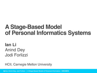 A Stage-Based Model 
  of Personal Informatics Systems
  Ian Li
  Anind Dey
  Jodi Forlizzi

  HCII, Carnegie Mellon University
Ian Li, Anind Dey, Jodi Forlizzi   A Stage-Based Model of Personal Informatics   CHI 2010
 