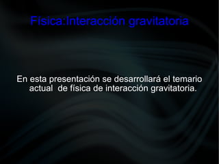 Física:Interacción gravitatoria En esta presentación se desarrollará el temario actual  de física de interacción gravitatoria. 