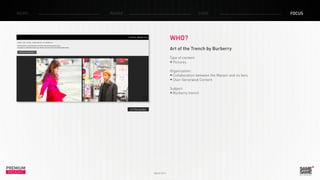 PREMIUM
INSIGHT March 2014
NEWS RADAR CASE FOCUS
WHO?
Art of the Trench by Burberry
Type of content:
•	Pictures
Organization:
•	Collaboration between the Maison and its fans
•	User Generated Content
Subject:
•	Burberry trench
> The tumblr
 