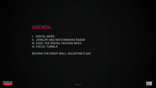 March 2014
PREMIUM
INSIGHT
AGENDA
I. DIGITAL NEWS
II. JEWELRY AND WATCHMAKING RADAR
III. CASE: THE DIGITAL FASHION WEEK
III. FOCUS: TUMBLR
BEYOND THE GREAT WALL: VALENTINE’S DAY
 