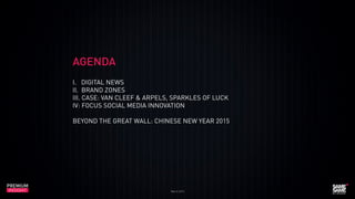 March 2015
PREMIUM
INSIGHT
AGENDA
I. DIGITAL NEWS
II. BRAND ZONES
III. CASE: VAN CLEEF & ARPELS, SPARKLES OF LUCK
IV: FOCUS SOCIAL MEDIA INNOVATION
BEYOND THE GREAT WALL: CHINESE NEW YEAR 2015
 