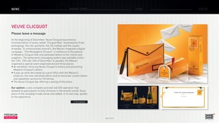 March 2015
PREMIUM
INSIGHT
NEWS BRAND ZONES CASE FOCUS
VEUVE CLICQUOT
Please leave a message
At the beginning of December, Veuve Clicquot launched an
illimited edition of wines called ”Clicquot Mail“ illustrated by three
packagings: the chic pochette, the US mailbox and the classic
envelope. To communicate around it, the Maison imagined a digital
campaign, ”The Messagerie Clicquot“ in reference to the passion
of Madame Clicquot that only adressed letters to her clients and
suppliers. The ephemeral messaging system was available online
the 12th, 13th and 14th of December. In parallel, the Maison
organized a special event organized around three places:
•	An exhibition retracing Veuve Clicquot’s history and presenting
Madame Clicquot’s letters.
•	A pop-up store decorated as a post office with the Maison’s
products, the new unlimited edition and an exclusive customization
and expedition service for Christmas.
•	The Veuve Clicquot bar offering a tasting of the wines.
Our opinion: a very complete and well led O2O operation that
allowed its participants to fully immerse in the brand’s world. Every
piece of the campaign made sense and added, in its own way, quality
to the experience.
> The website
 
