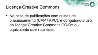 Licença Creative Commons
• No caso de publicações com custos de
processamento (CPP / APC), é obrigatório o uso
da licença Creative Commons CC-BY ou
equivalente (ponto 4 C da política).
129
 