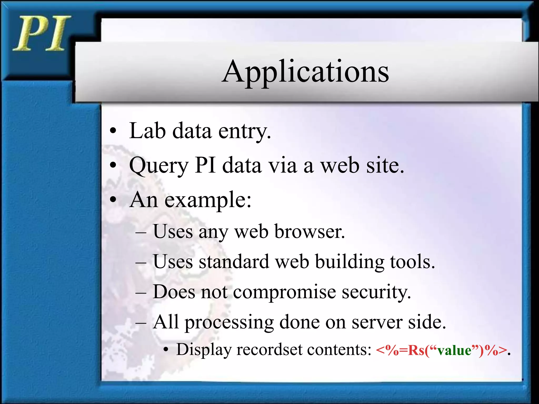 Applications
• Lab data entry.
• Query PI data via a web site.
• An example:
– Uses any web browser.
– Uses standard web building tools.
– Does not compromise security.
– All processing done on server side.
• Display recordset contents: <%=Rs(“value”)%>.
 