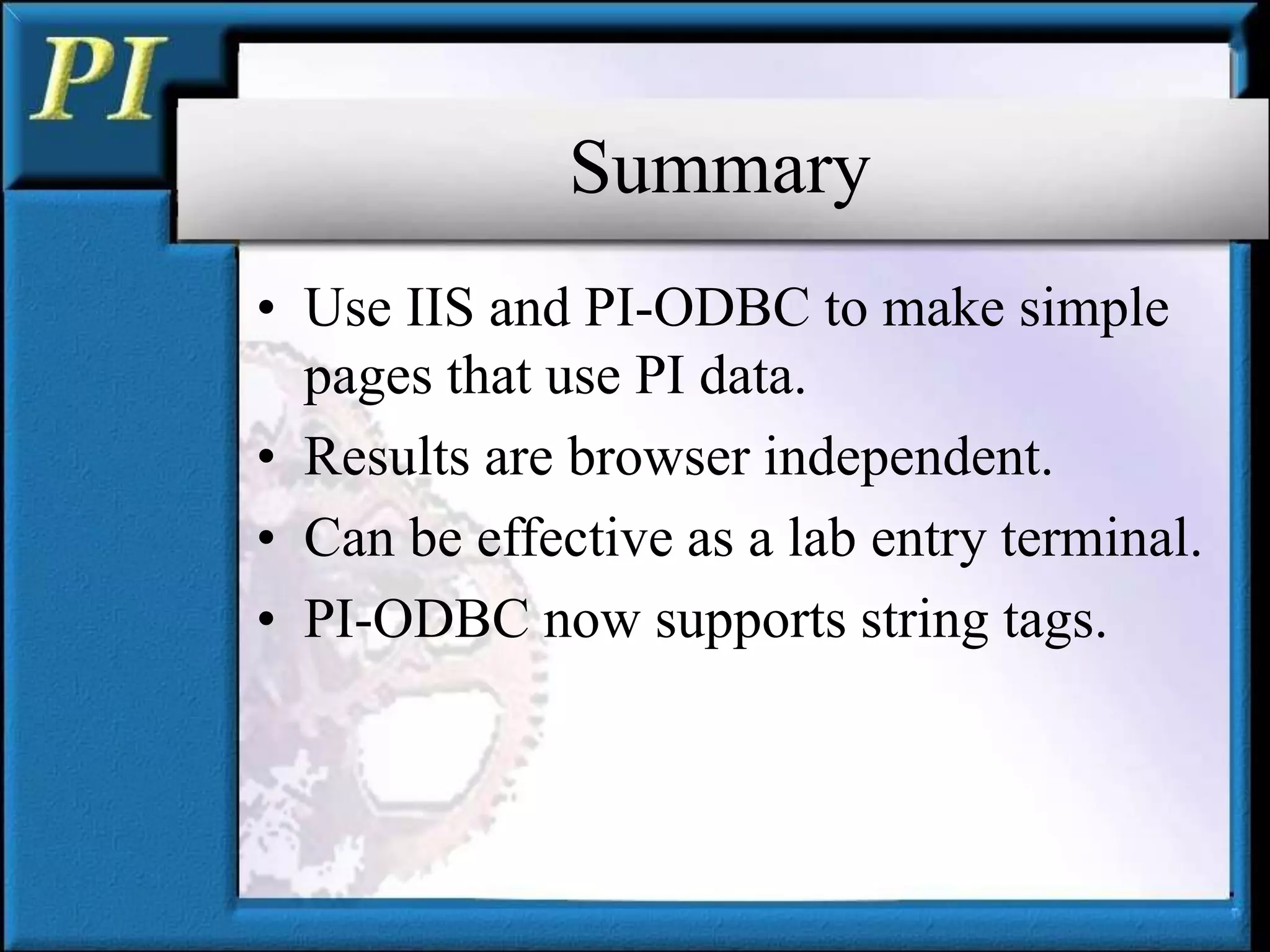 Summary
• Use IIS and PI-ODBC to make simple
pages that use PI data.
• Results are browser independent.
• Can be effective as a lab entry terminal.
• PI-ODBC now supports string tags.
 