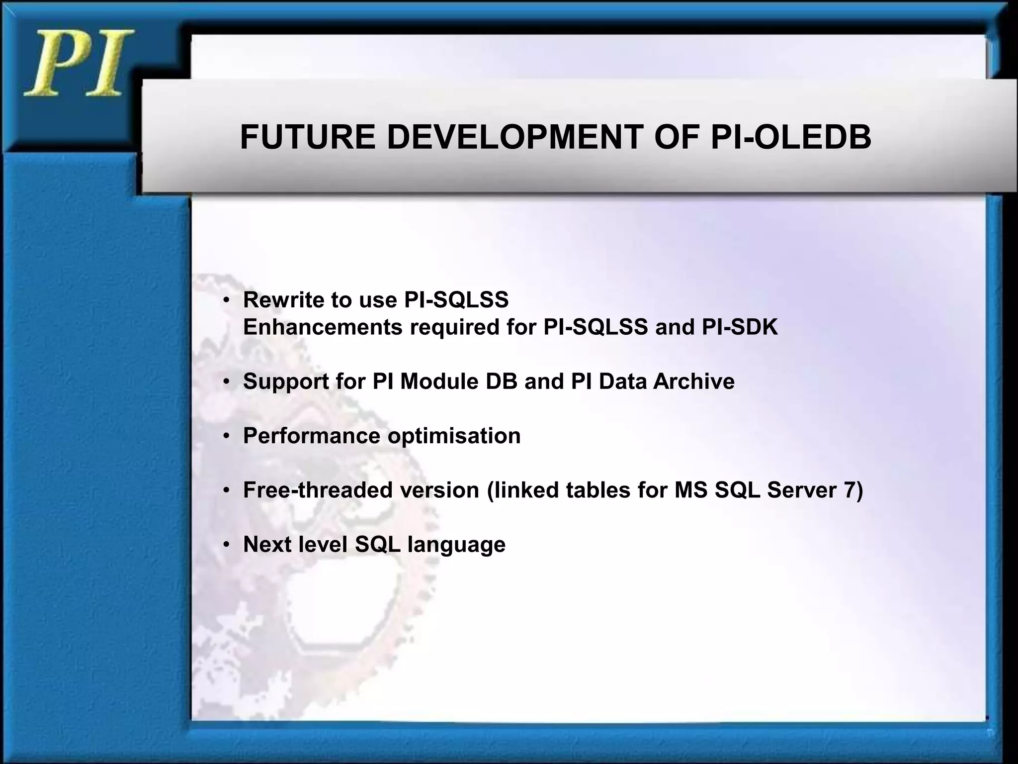 • Rewrite to use PI-SQLSS
Enhancements required for PI-SQLSS and PI-SDK
• Support for PI Module DB and PI Data Archive
• Performance optimisation
• Free-threaded version (linked tables for MS SQL Server 7)
• Next level SQL language
FUTURE DEVELOPMENT OF PI-OLEDB
 