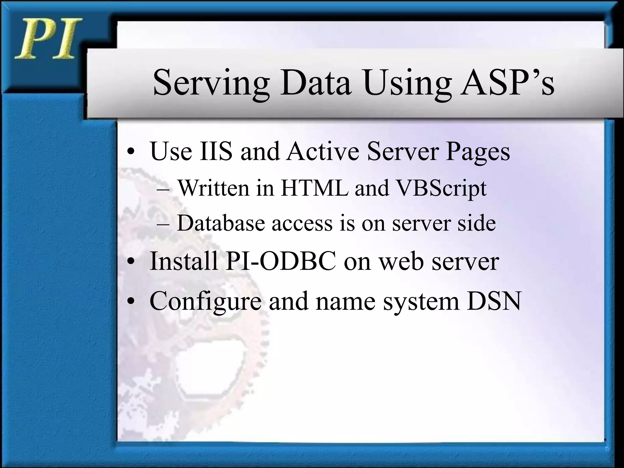 Serving Data Using ASP’s
• Use IIS and Active Server Pages
– Written in HTML and VBScript
– Database access is on server side
• Install PI-ODBC on web server
• Configure and name system DSN
 