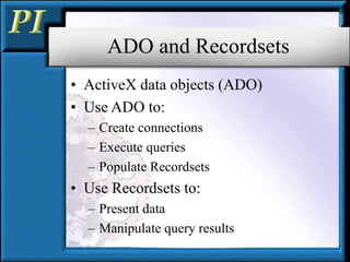 ADO and Recordsets
• ActiveX data objects (ADO)
• Use ADO to:
– Create connections
– Execute queries
– Populate Recordsets
• Use Recordsets to:
– Present data
– Manipulate query results
 