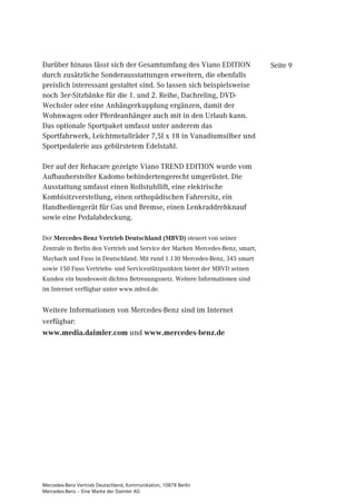 Darüber hinaus lässt sich der Gesamtumfang des Viano EDITION                   Seite 9
durch zusätzliche Sonderausstattungen erweitern, die ebenfalls
preislich interessant gestaltet sind. So lassen sich beispielsweise
noch 3er-Sitzbänke für die 1. und 2. Reihe, Dachreling, DVD-
Wechsler oder eine Anhängerkupplung ergänzen, damit der
Wohnwagen oder Pferdeanhänger auch mit in den Urlaub kann.
Das optionale Sportpaket umfasst unter anderem das
Sportfahrwerk, Leichtmetallräder 7,5J x 18 in Vanadiumsilber und
Sportpedalerie aus gebürstetem Edelstahl.

Der auf der Rehacare gezeigte Viano TREND EDITION wurde vom
Aufbauhersteller Kadomo behindertengerecht umgerüstet. Die
Ausstattung umfasst einen Rollstuhllift, eine elektrische
Kombisitzverstellung, einen orthopädischen Fahrersitz, ein
Handbediengerät für Gas und Bremse, einen Lenkraddrehknauf
sowie eine Pedalabdeckung.

Der Mercedes-Benz Vertrieb Deutschland (MBVD) steuert von seiner
Zentrale in Berlin den Vertrieb und Service der Marken Mercedes-Benz, smart,
Maybach und Fuso in Deutschland. Mit rund 1.130 Mercedes-Benz, 345 smart
sowie 150 Fuso Vertriebs- und Servicestützpunkten bietet der MBVD seinen
Kunden ein bundesweit dichtes Betreuungsnetz. Weitere Informationen sind
im Internet verfügbar unter www.mbvd.de.


Weitere Informationen von Mercedes-Benz sind im Internet
verfügbar:
www.media.daimler.com und www.mercedes-benz.de




Mercedes-Benz Vertrieb Deutschland, Kommunikation, 10878 Berlin
Mercedes-Benz – Eine Marke der Daimler AG
 
