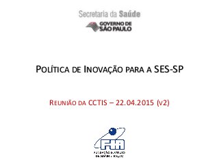 POLÍTICA DE INOVAÇÃO PARA A SES-SP
REUNIÃO DA CCTIS – 22.04.2015 (V2)
 
